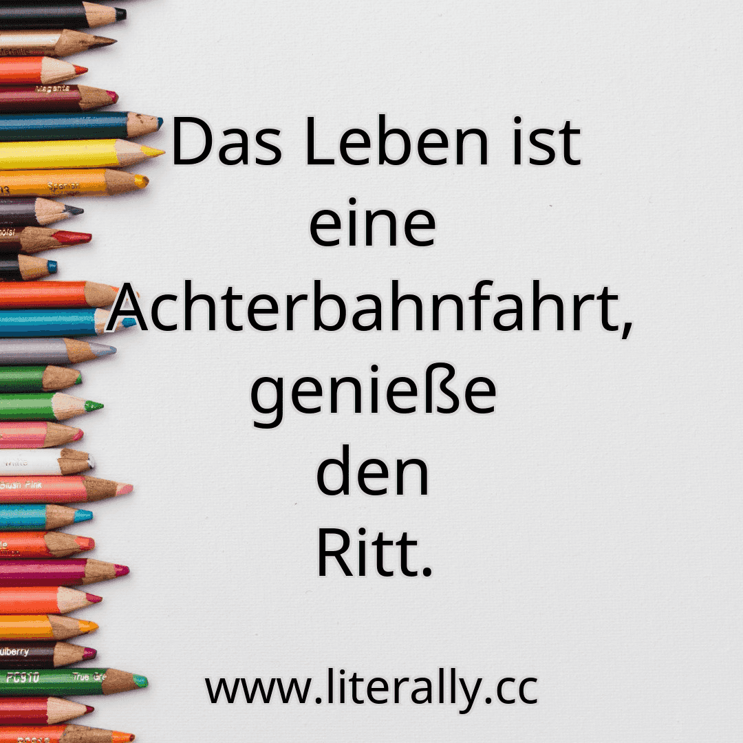Das Leben ist eine Achterbahnfahrt, genieße den Ritt.

