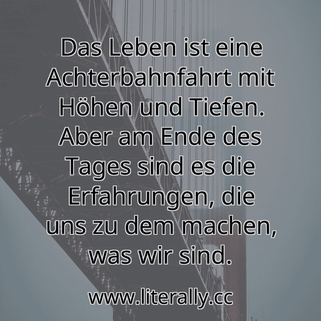 Das Leben ist eine Achterbahnfahrt mit Höhen und Tiefen. Aber am Ende des Tages sind es die Erfahrungen, die uns zu dem machen, was wir sind.
