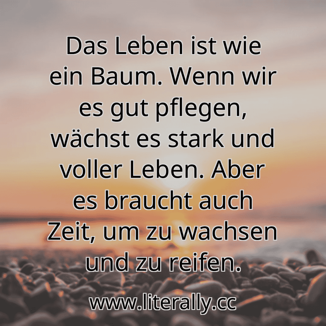 Das Leben ist wie ein Baum. Wenn wir es gut pflegen, wächst es stark und voller Leben. Aber es braucht auch Zeit, um zu wachsen und zu reifen.
