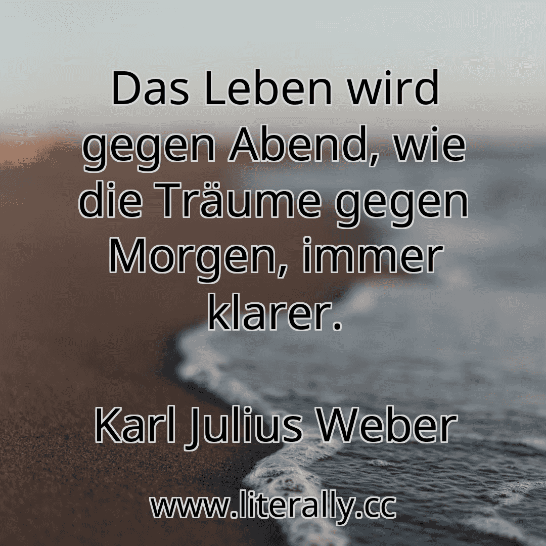 Das Leben wird gegen Abend, wie die Träume gegen Morgen, immer klarer.
Karl Julius Weber
