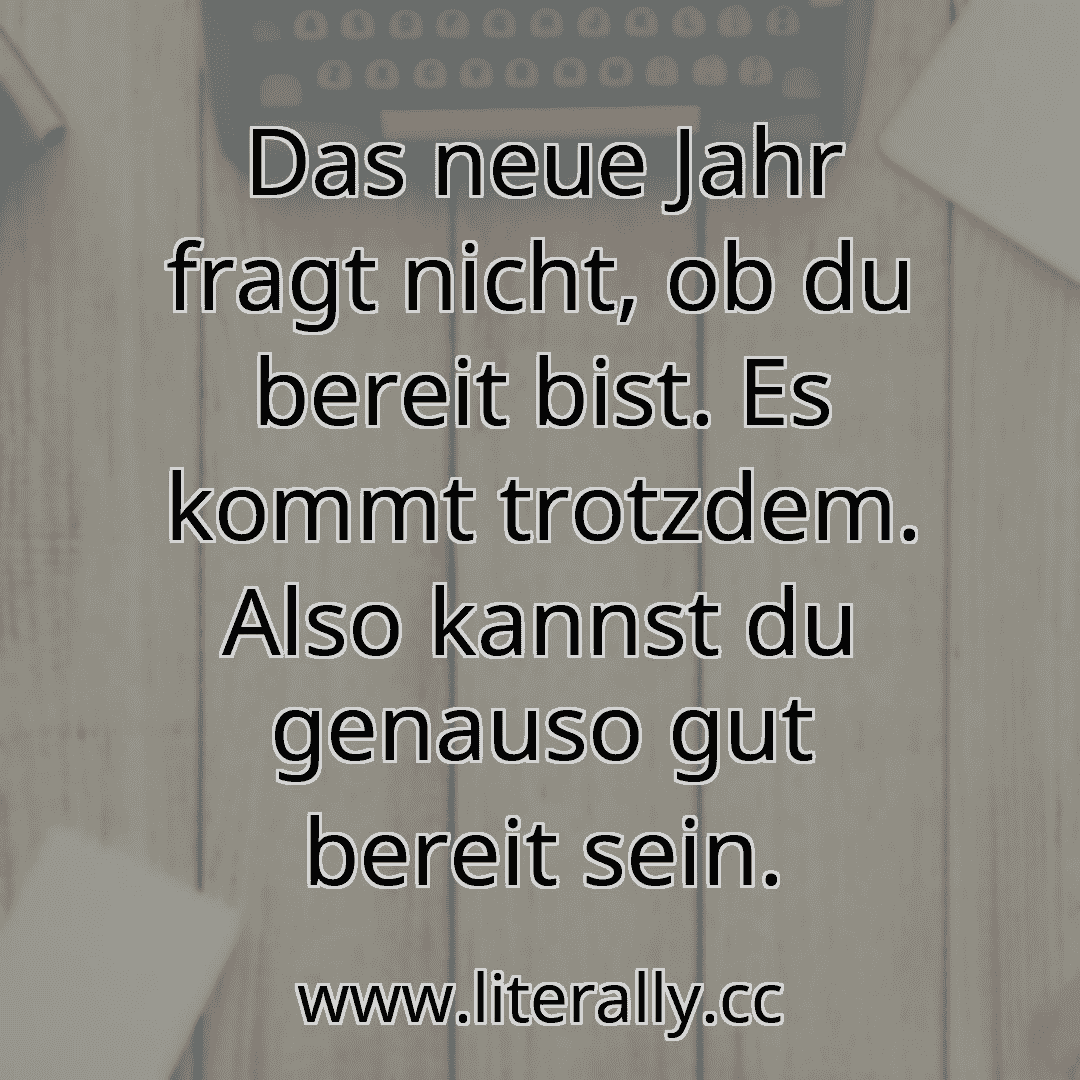 Das neue Jahr fragt nicht, ob du bereit bist. Es kommt trotzdem. Also kannst du genauso gut bereit sein.
