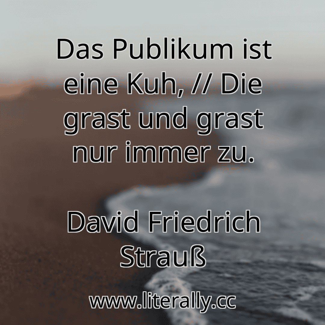 Das Publikum ist eine Kuh, // Die grast und grast nur immer zu.
David Friedrich Strauß
