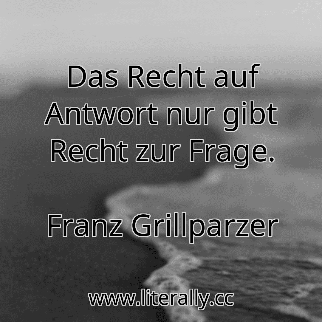 Das Recht auf Antwort nur gibt Recht zur Frage.
Franz Grillparzer
