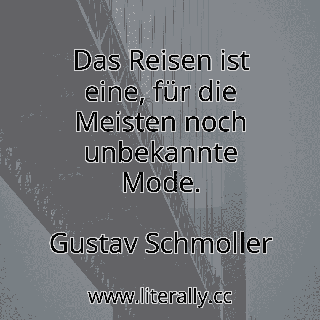 Das Reisen ist eine, für die Meisten noch unbekannte Mode.
Gustav Schmoller
