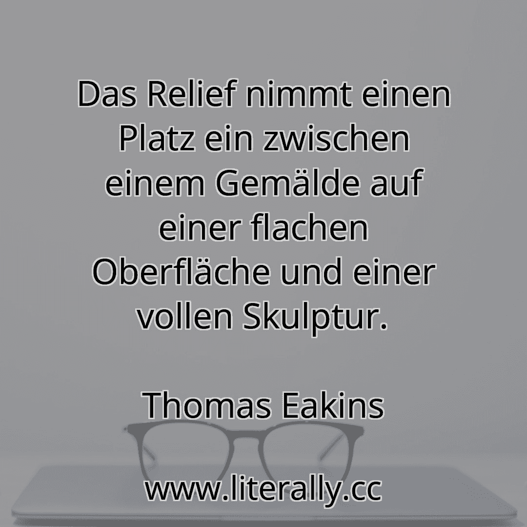 Das Relief nimmt einen Platz ein zwischen einem Gemälde auf einer flachen Oberfläche und einer vollen Skulptur.
Thomas Eakins

