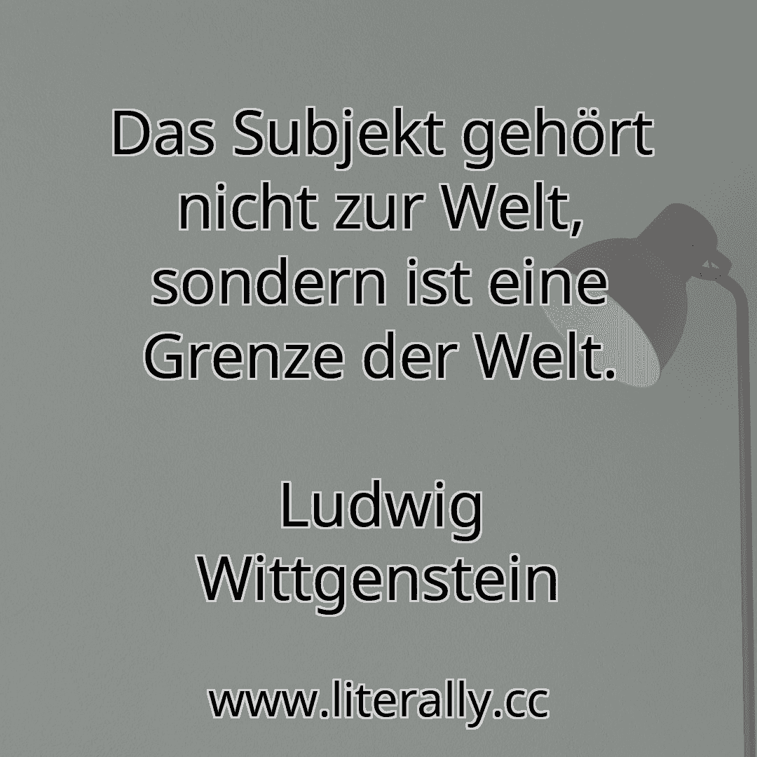 Das Subjekt gehört nicht zur Welt, sondern ist eine Grenze der Welt.
Ludwig Wittgenstein
