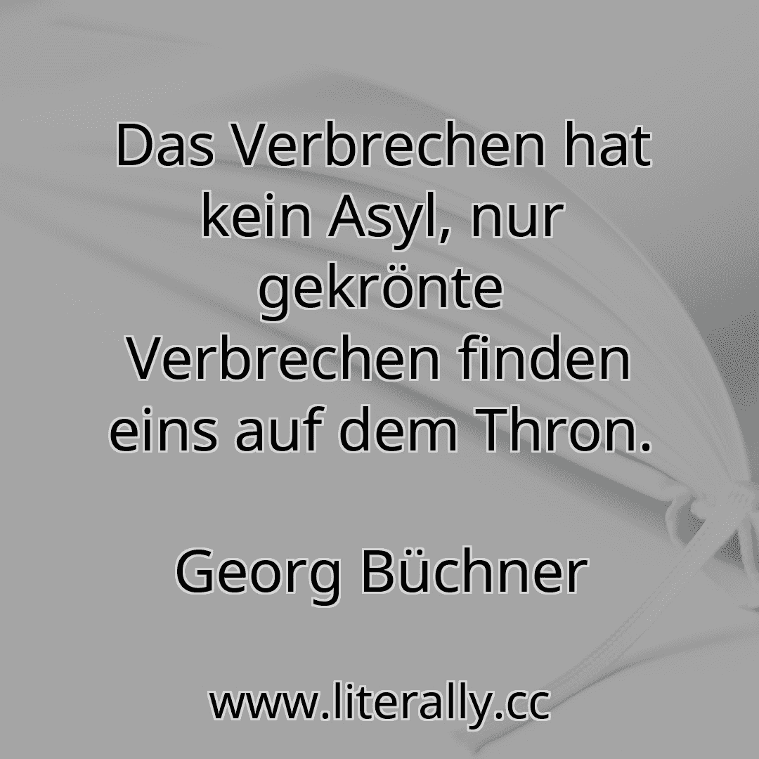Das Verbrechen hat kein Asyl, nur gekrönte Verbrechen finden eins auf dem Thron.
Georg Büchner
