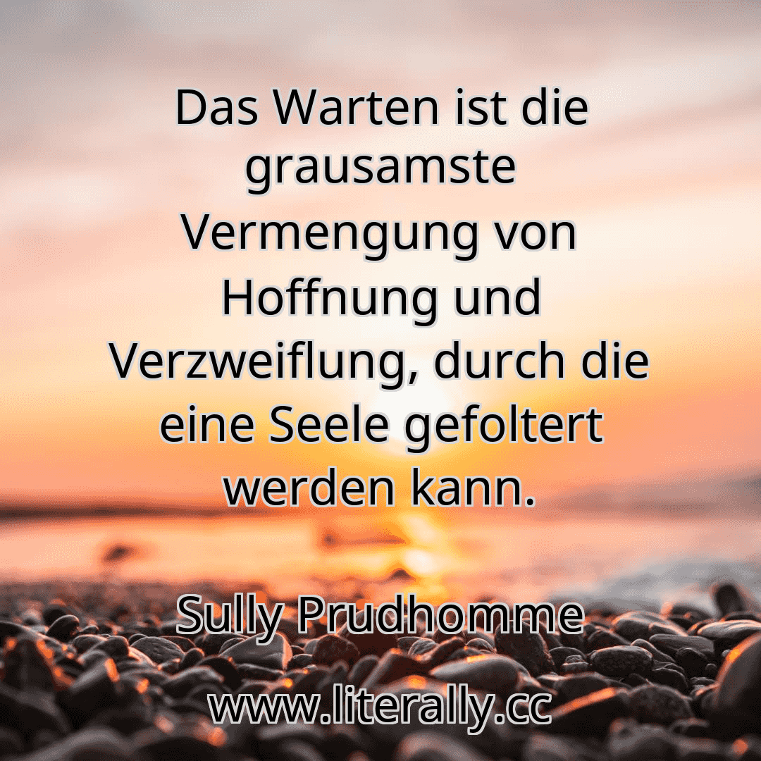 Das Warten ist die grausamste Vermengung von Hoffnung und Verzweiflung, durch die eine Seele gefoltert werden kann.
Sully Prudhomme
