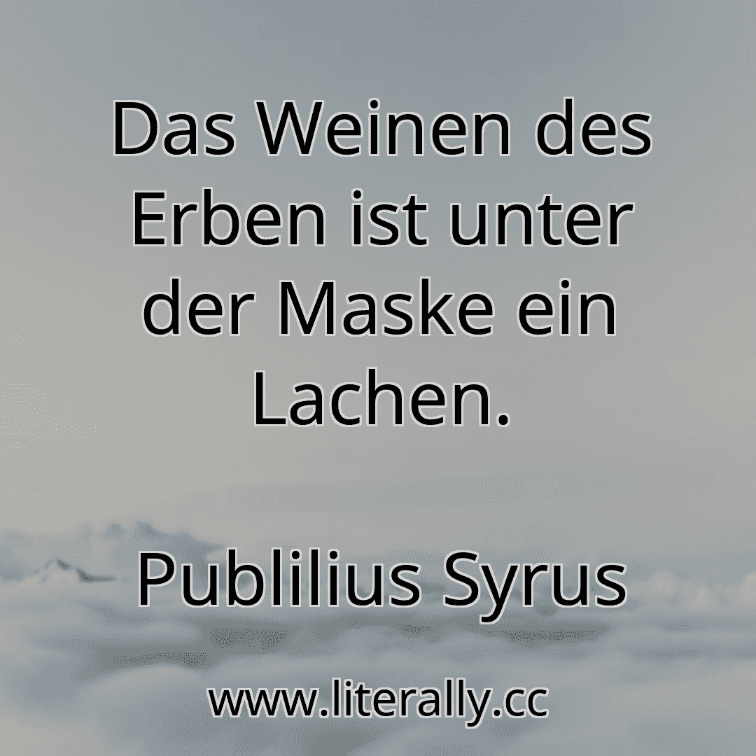 Das Weinen des Erben ist unter der Maske ein Lachen.
Publilius Syrus
