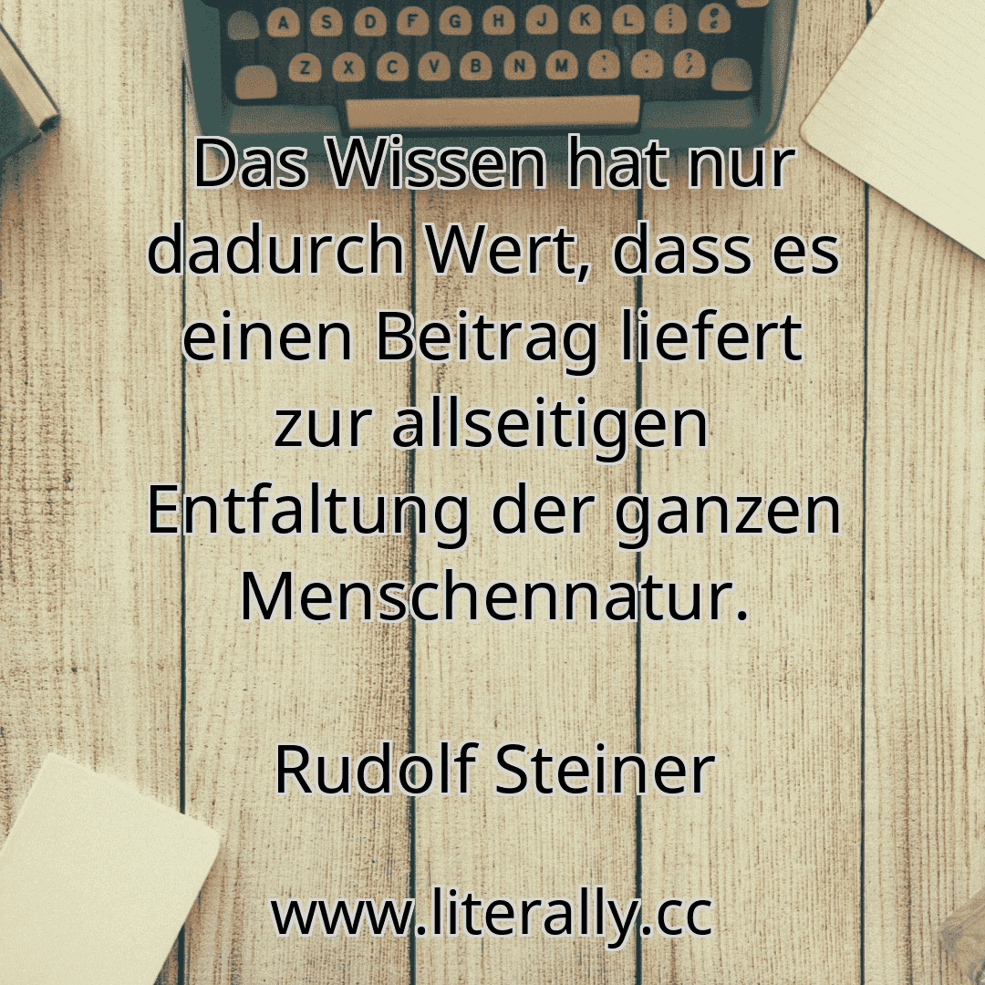 Das Wissen hat nur dadurch Wert, dass es einen Beitrag liefert zur allseitigen Entfaltung der ganzen Menschennatur.
Rudolf Steiner
