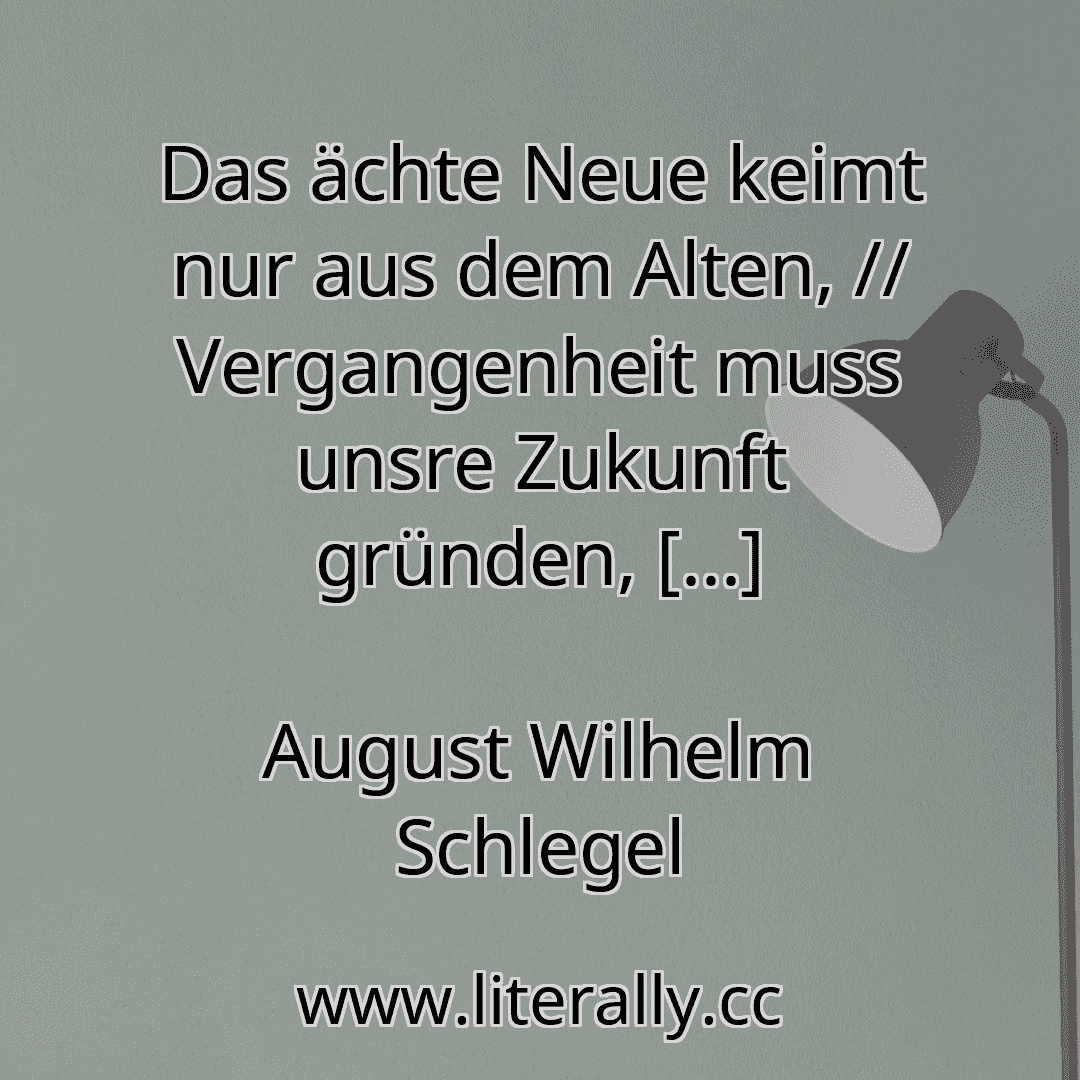 Das ächte Neue keimt nur aus dem Alten, // Vergangenheit muss unsre Zukunft gründen, [...]
August Wilhelm Schlegel
