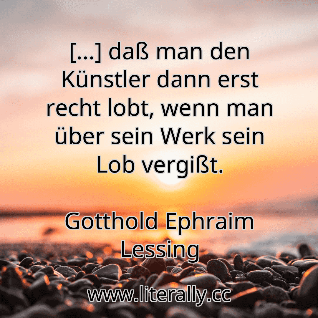 [...] daß man den Künstler dann erst recht lobt, wenn man über sein Werk sein Lob vergißt.
Gotthold Ephraim Lessing

