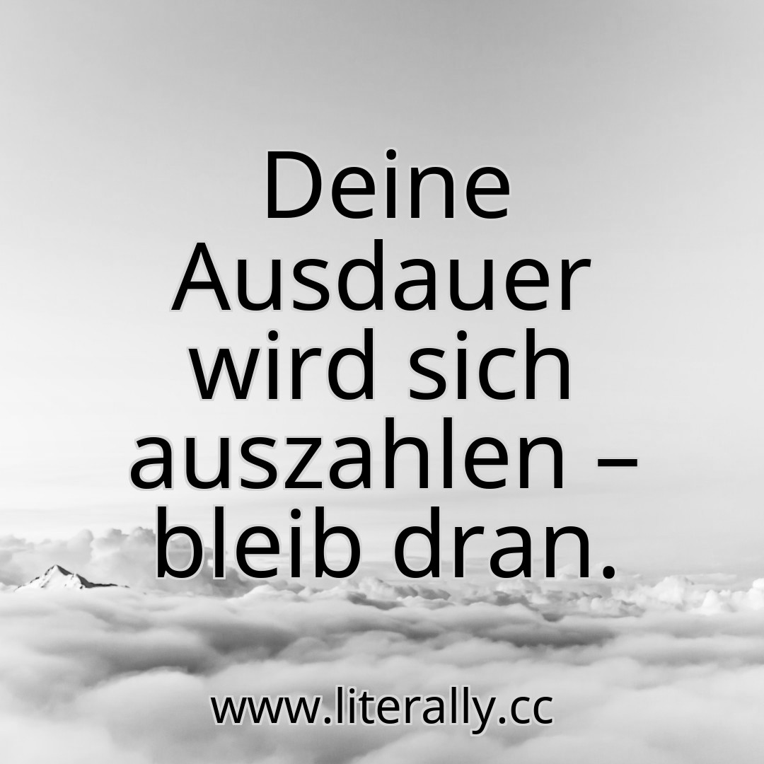 Deine Ausdauer wird sich auszahlen – bleib dran.
