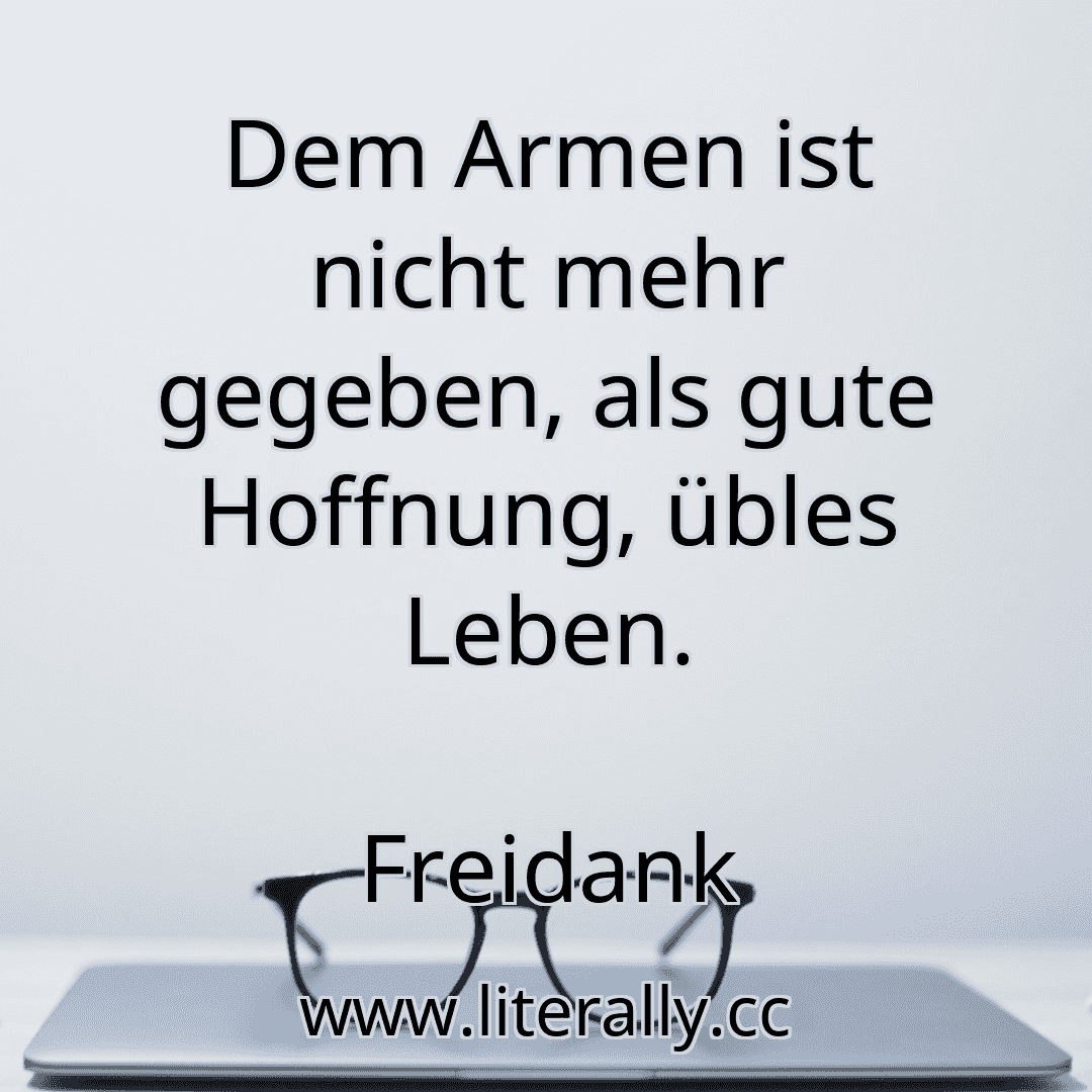 Dem Armen ist nicht mehr gegeben, als gute Hoffnung, übles Leben.
Freidank
