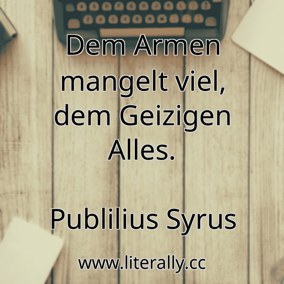 Dem Armen mangelt viel, dem Geizigen Alles.
Publilius Syrus
