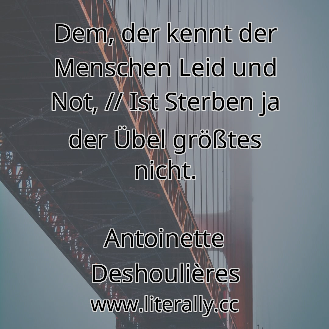 Dem, der kennt der Menschen Leid und Not, // Ist Sterben ja der Übel größtes nicht.
Antoinette Deshoulières
