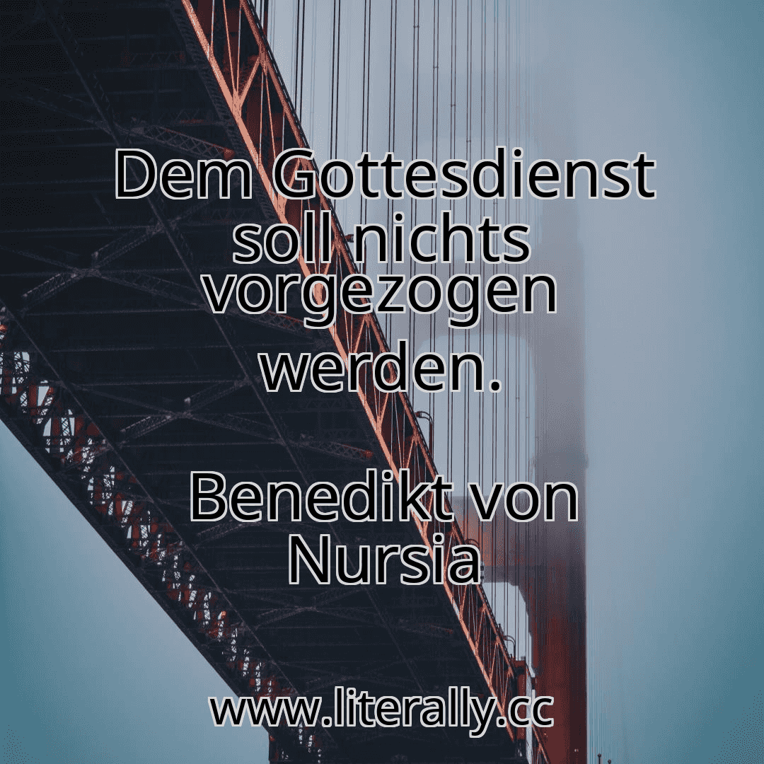Dem Gottesdienst soll nichts vorgezogen werden.
Benedikt von Nursia
