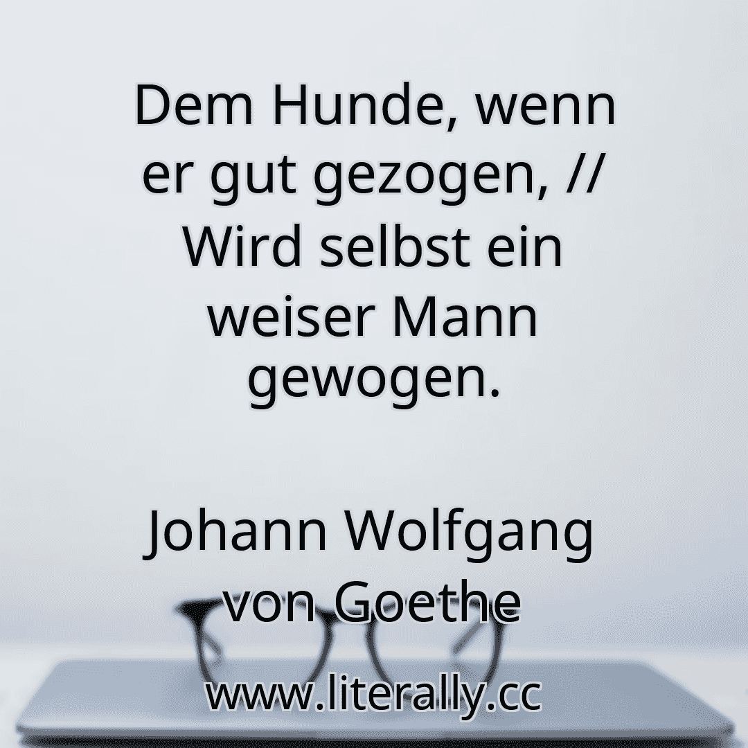 Dem Hunde, wenn er gut gezogen, // Wird selbst ein weiser Mann gewogen.
Johann Wolfgang von Goethe
