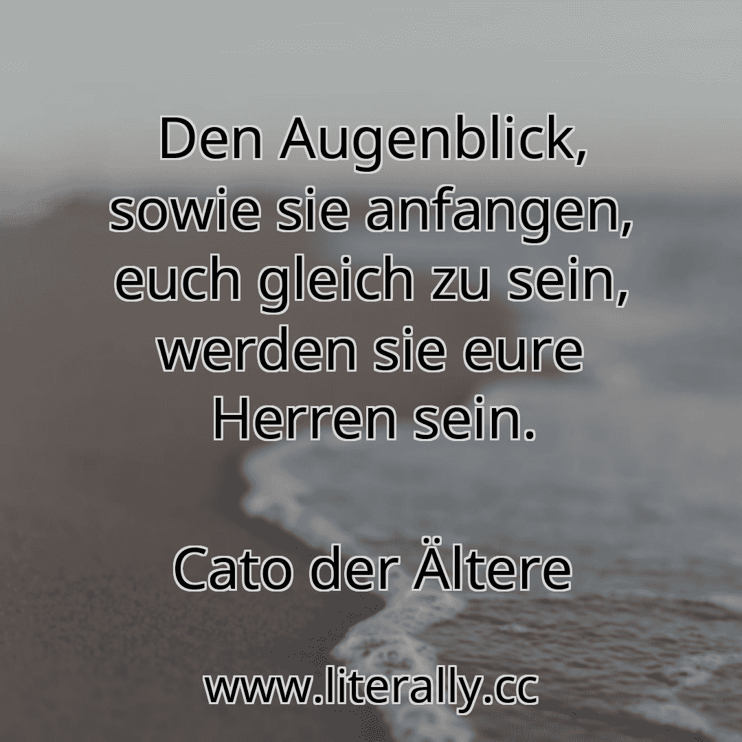 Den Augenblick, sowie sie anfangen, euch gleich zu sein, werden sie eure Herren sein.
Cato der Ältere
