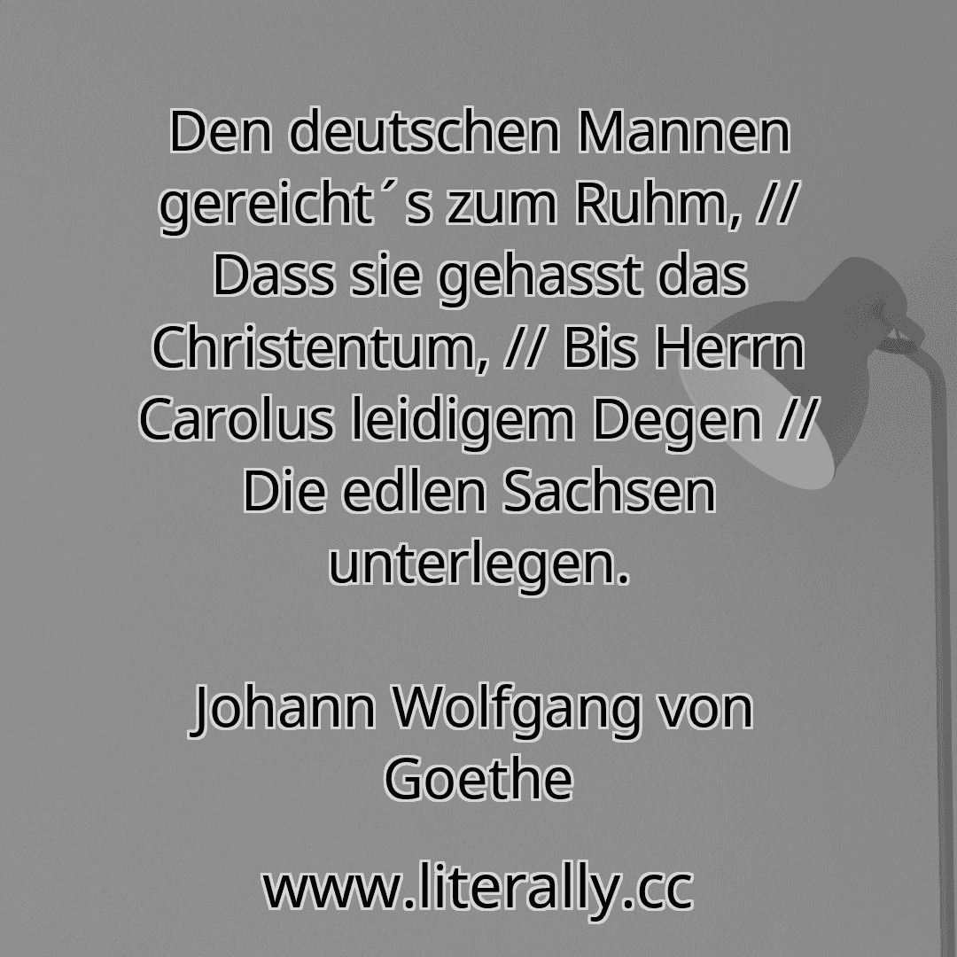 Den deutschen Mannen gereicht´s zum Ruhm, // Dass sie gehasst das Christentum, // Bis Herrn Carolus leidigem Degen // Die edlen Sachsen unterlegen.
Johann Wolfgang von Goethe
