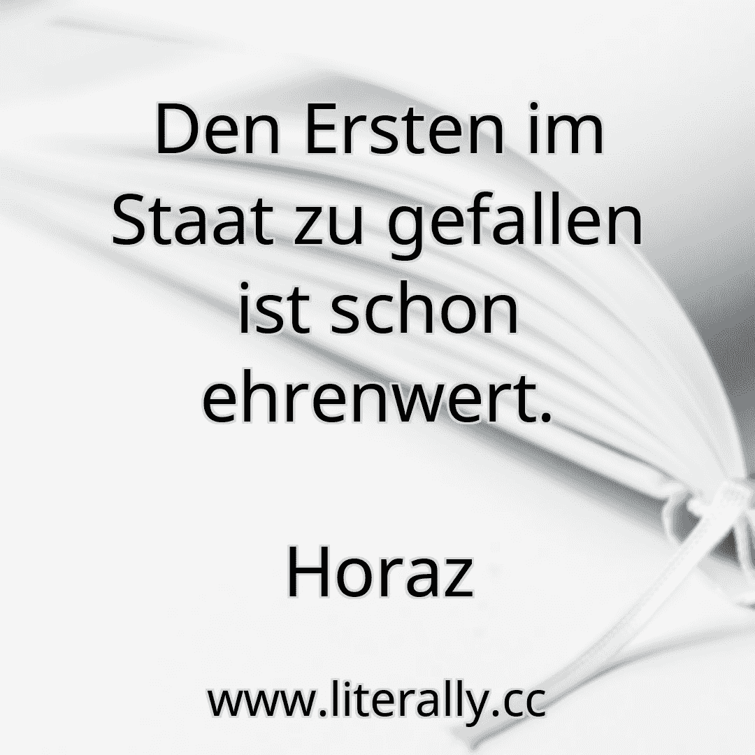 Den Ersten im Staat zu gefallen ist schon ehrenwert.
Horaz

