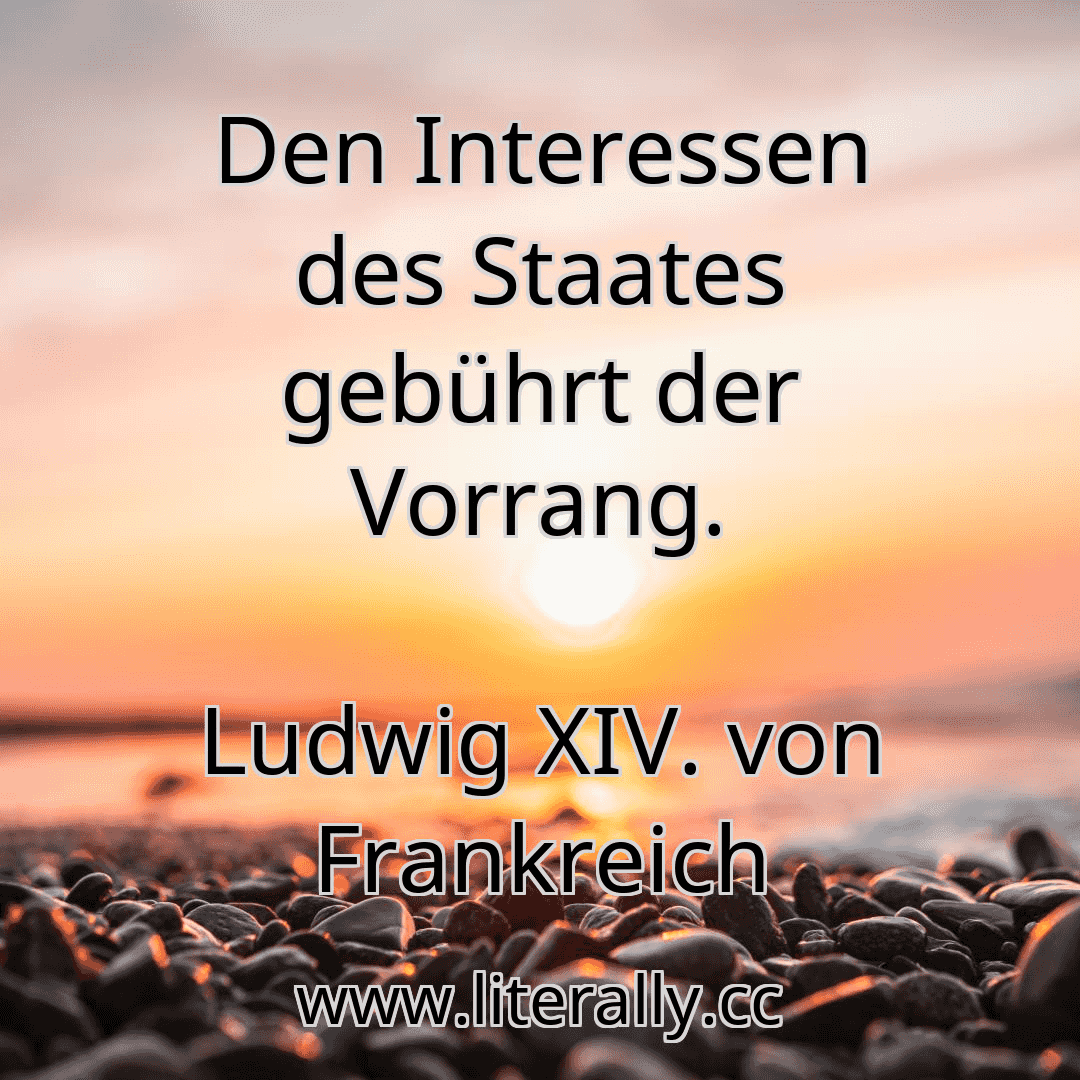 Den Interessen des Staates gebührt der Vorrang.
Ludwig XIV. von Frankreich

