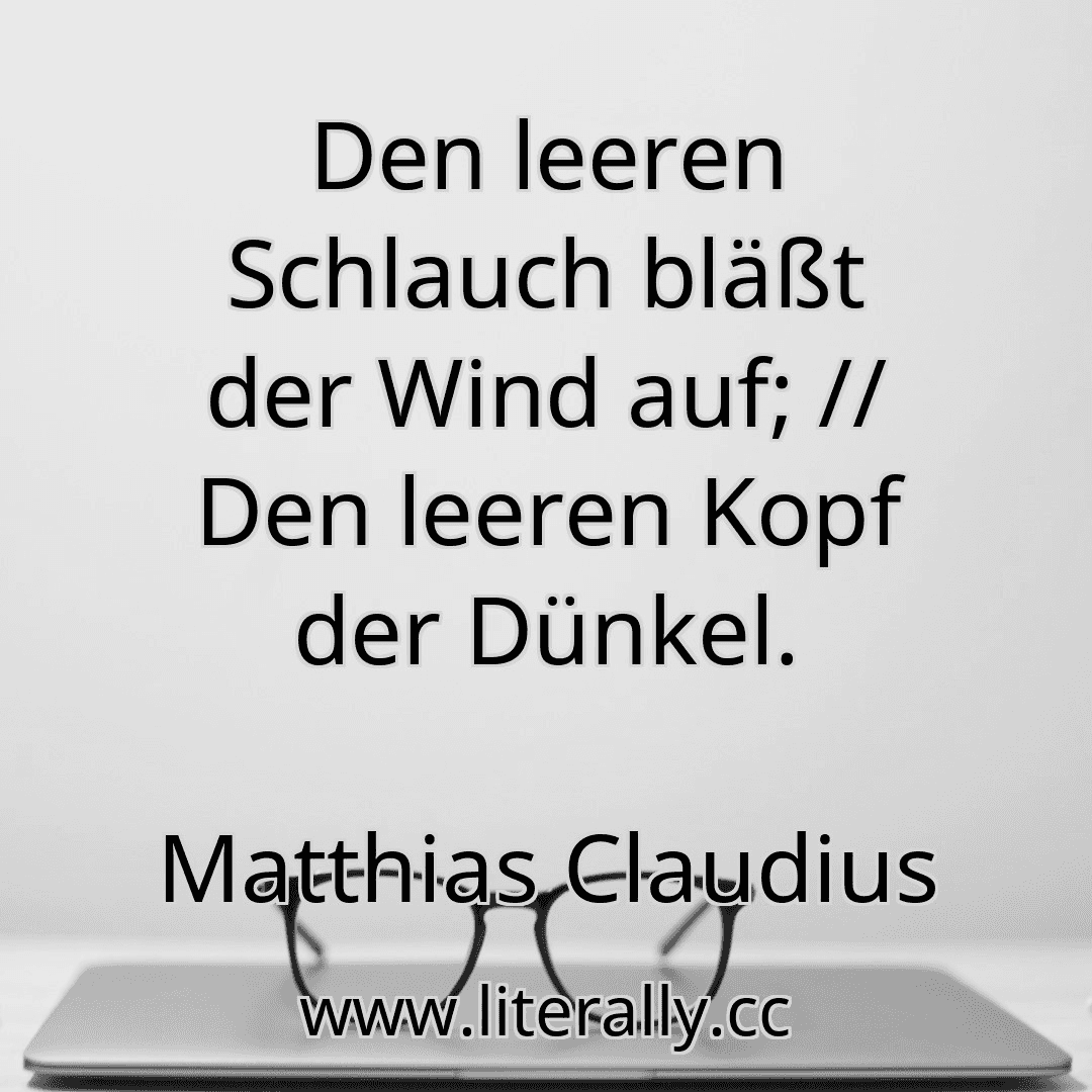 Den leeren Schlauch bläßt der Wind auf; // Den leeren Kopf der Dünkel.
Matthias Claudius
