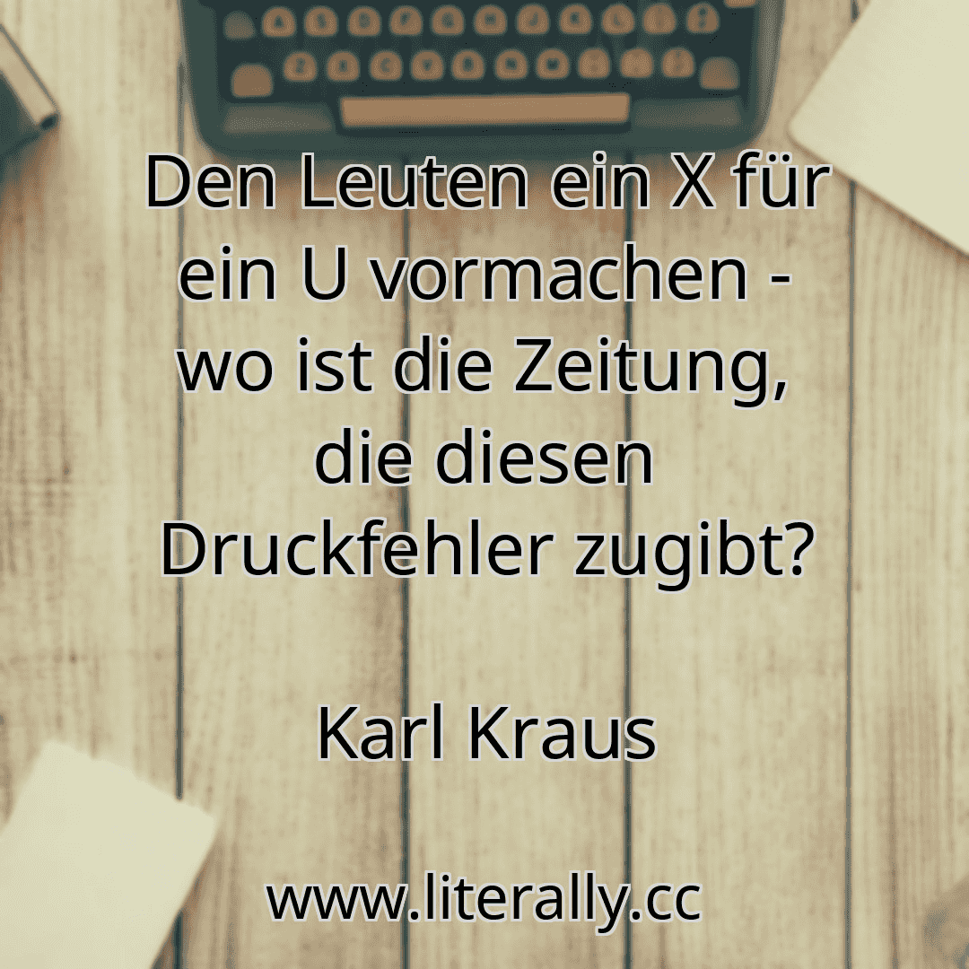 Den Leuten ein X für ein U vormachen - wo ist die Zeitung, die diesen Druckfehler zugibt?
Karl Kraus
