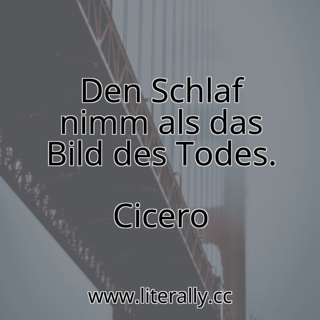 Den Schlaf nimm als das Bild des Todes.
Cicero

