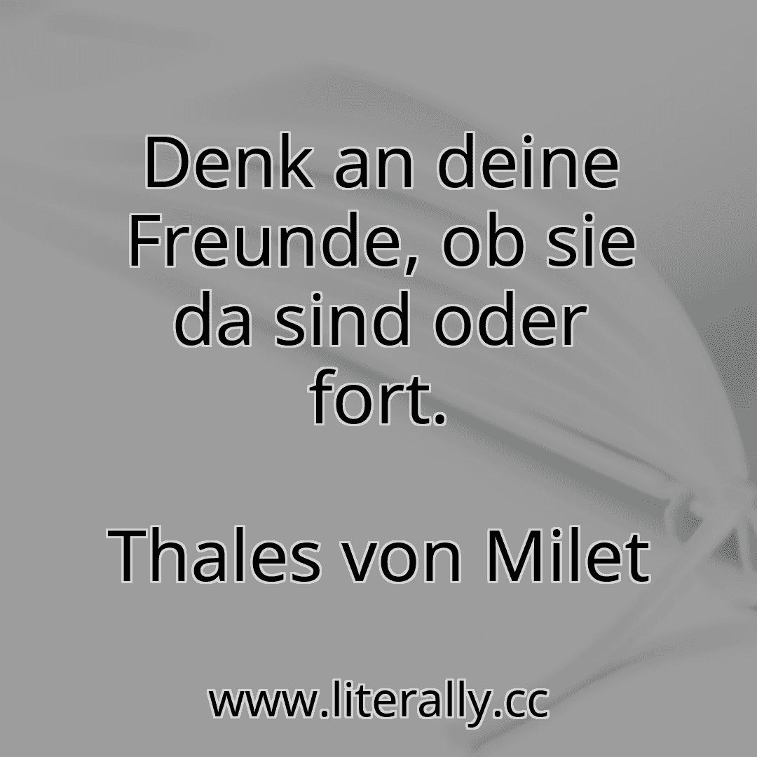 Denk an deine Freunde, ob sie da sind oder fort.
Thales von Milet
