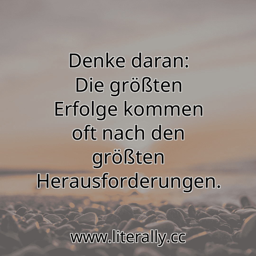 Denke daran: Die größten Erfolge kommen oft nach den größten Herausforderungen.
