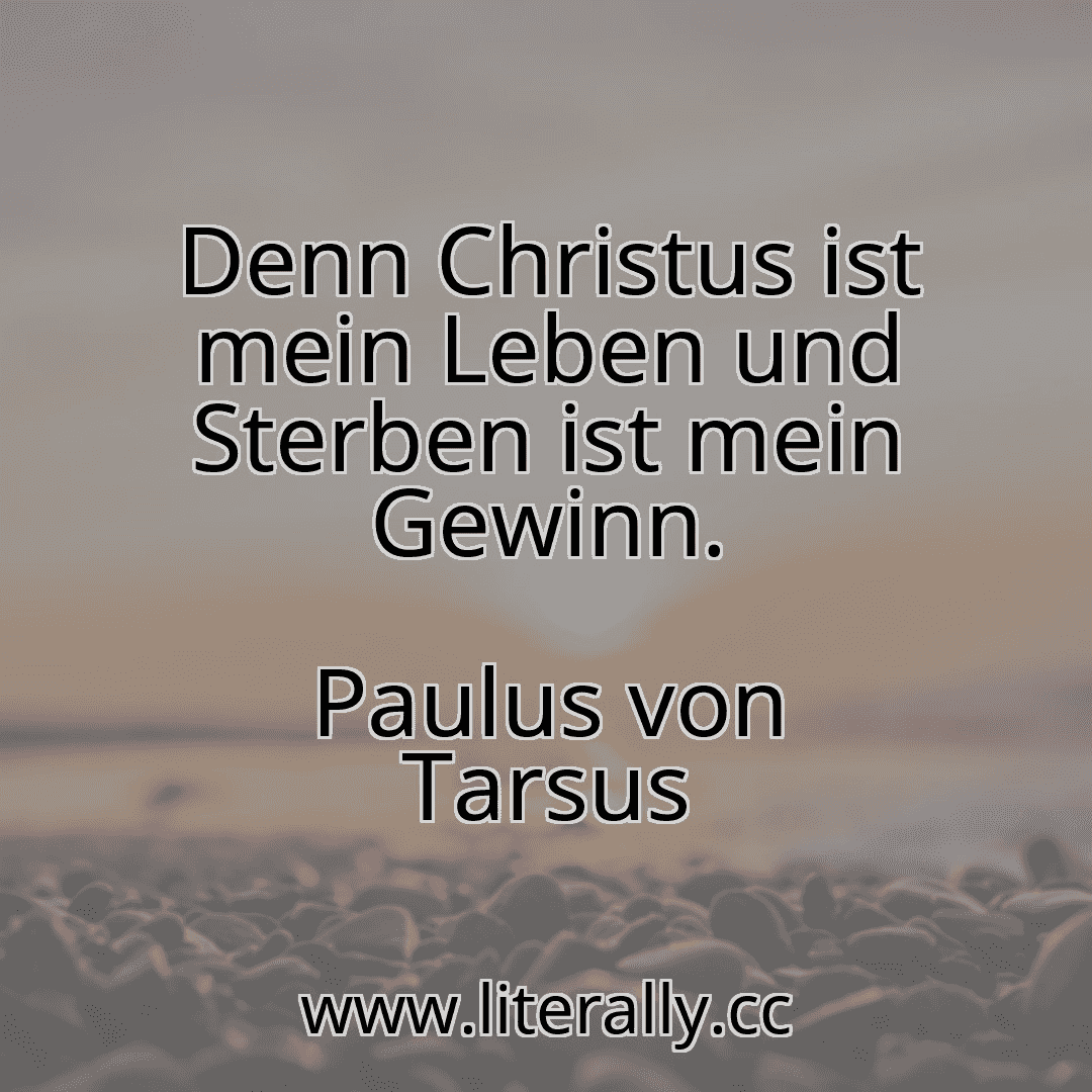 Denn Christus ist mein Leben und Sterben ist mein Gewinn.
Paulus von Tarsus
