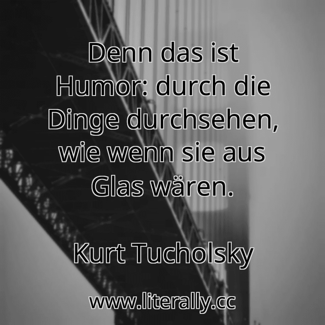 Denn das ist Humor: durch die Dinge durchsehen, wie wenn sie aus Glas wären.
Kurt Tucholsky
