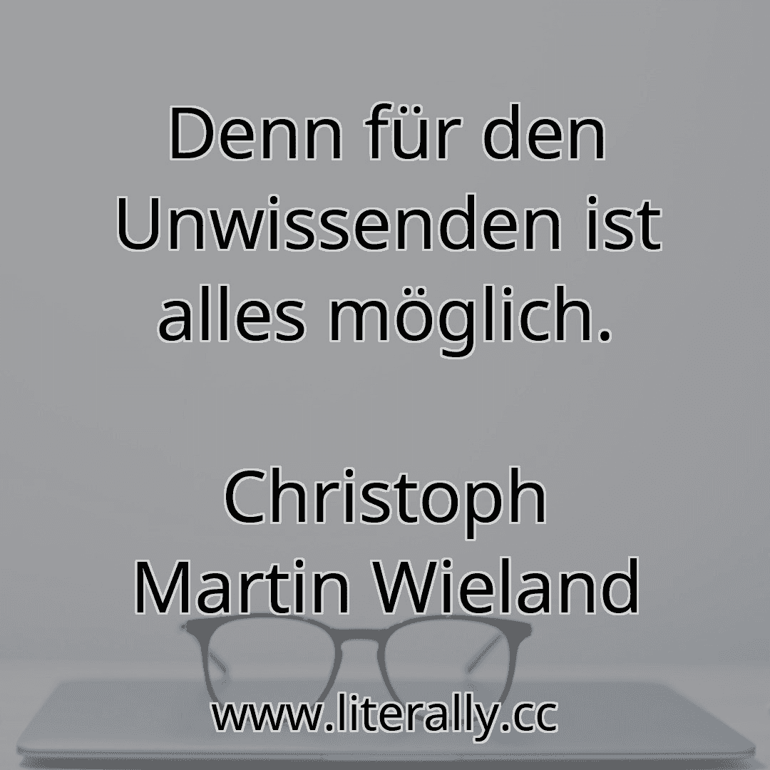 Denn für den Unwissenden ist alles möglich.
Christoph Martin Wieland
