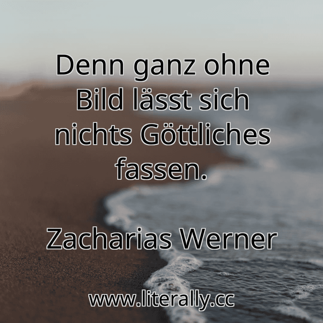 Denn ganz ohne Bild lässt sich nichts Göttliches fassen.
Zacharias Werner
