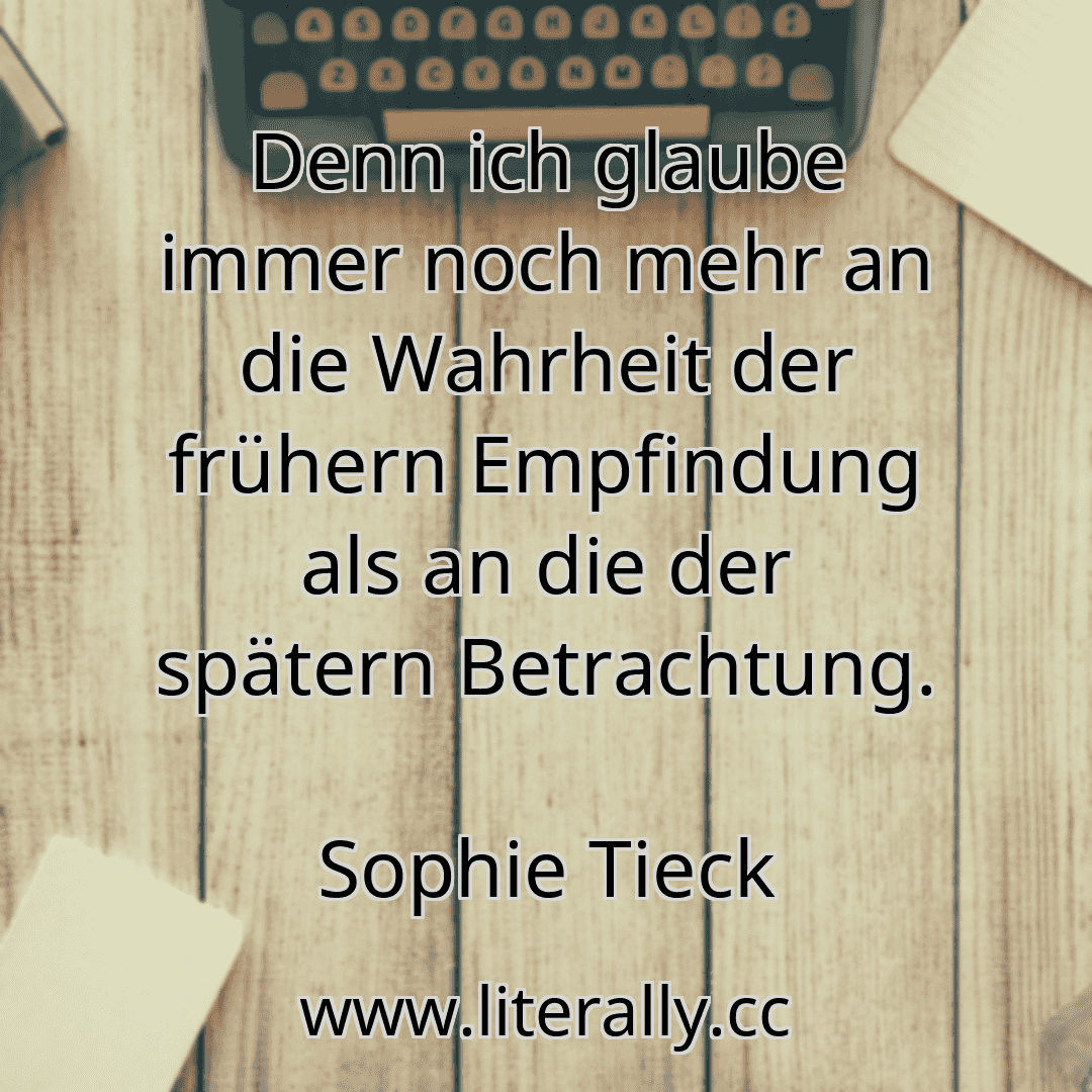 Denn ich glaube immer noch mehr an die Wahrheit der frühern Empfindung als an die der spätern Betrachtung.
Sophie Tieck
