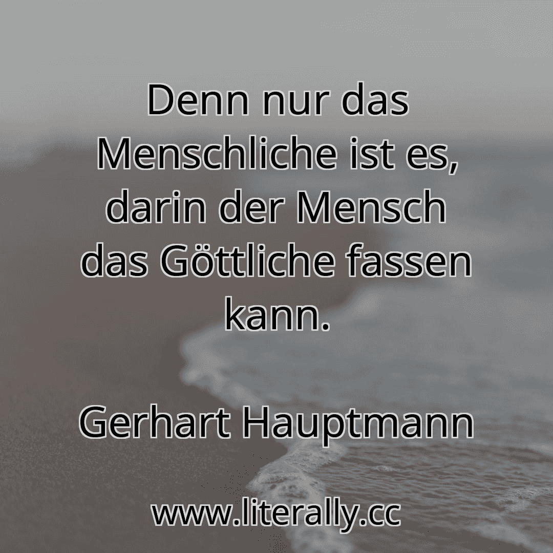 Denn nur das Menschliche ist es, darin der Mensch das Göttliche fassen kann.
Gerhart Hauptmann
