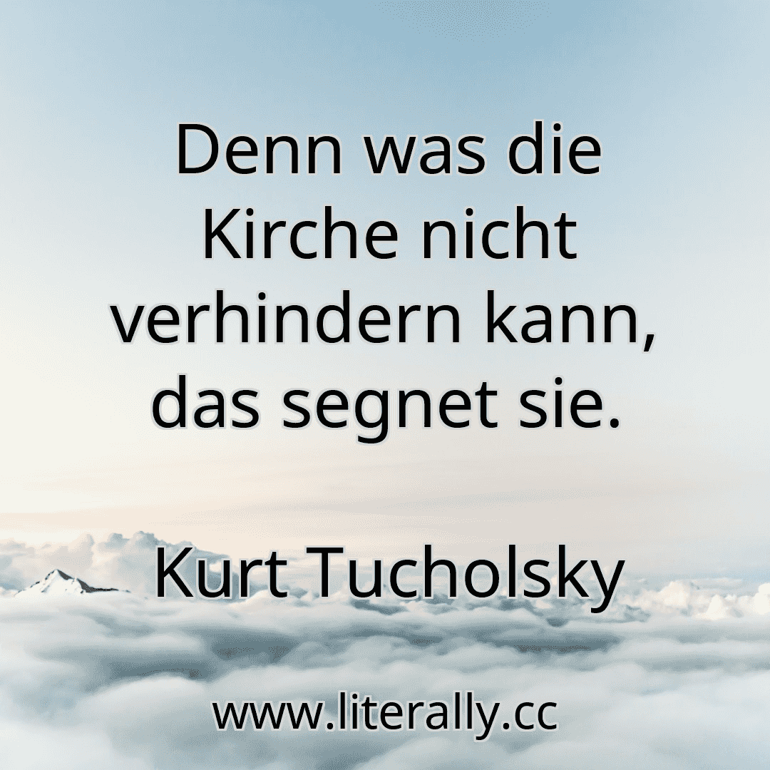 Denn was die Kirche nicht verhindern kann, das segnet sie.
Kurt Tucholsky
