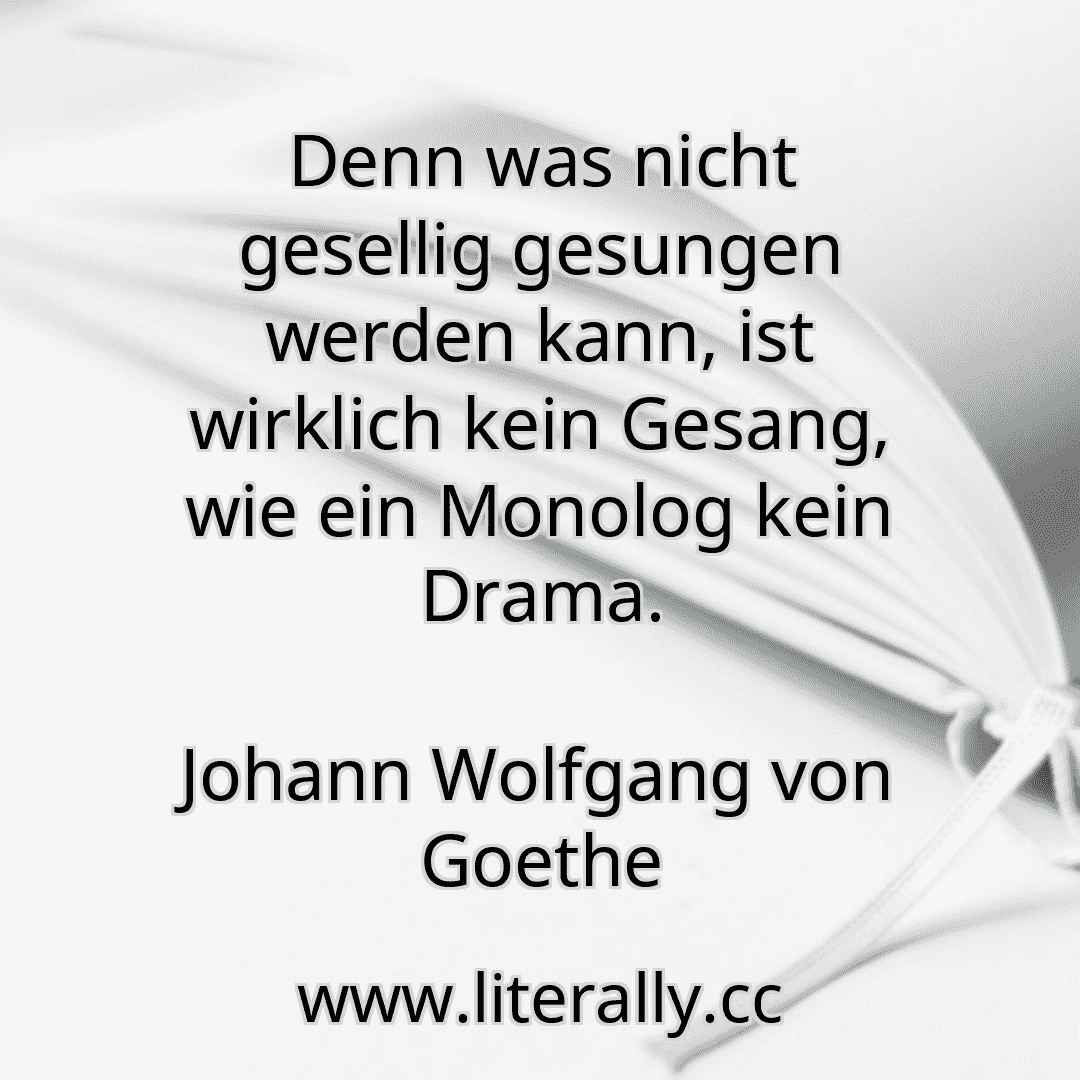 Denn was nicht gesellig gesungen werden kann, ist wirklich kein Gesang, wie ein Monolog kein Drama.
Johann Wolfgang von Goethe
