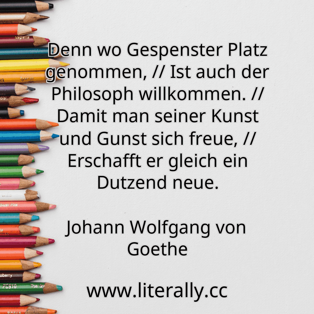 Denn wo Gespenster Platz genommen, // Ist auch der Philosoph willkommen. // Damit man seiner Kunst und Gunst sich freue, // Erschafft er gleich ein Dutzend neue.
Johann Wolfgang von Goethe

