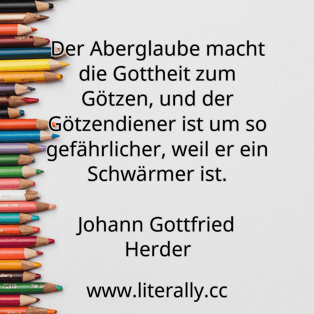 Der Aberglaube macht die Gottheit zum Götzen, und der Götzendiener ist um so gefährlicher, weil er ein Schwärmer ist.
Johann Gottfried Herder
