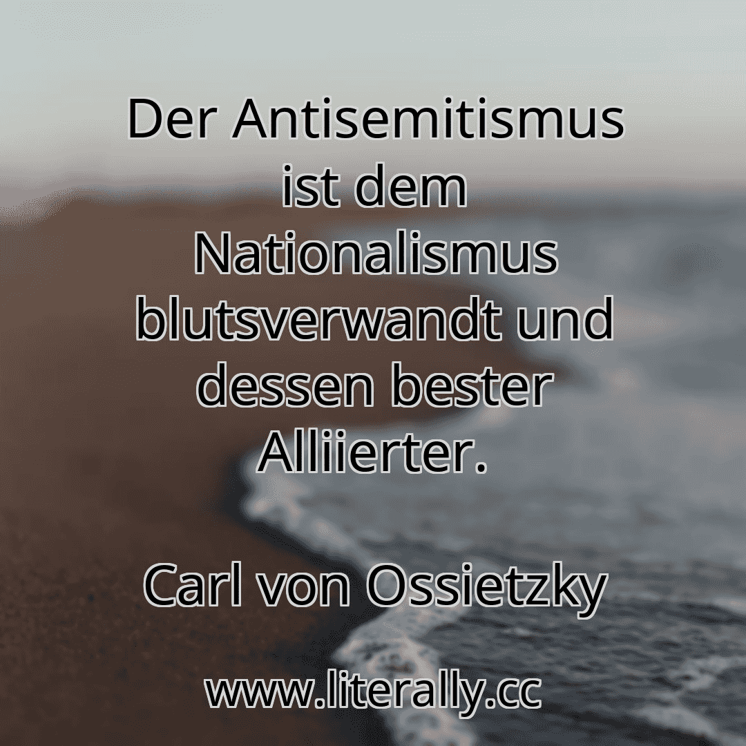 Der Antisemitismus ist dem Nationalismus blutsverwandt und dessen bester Alliierter.
Carl von Ossietzky
