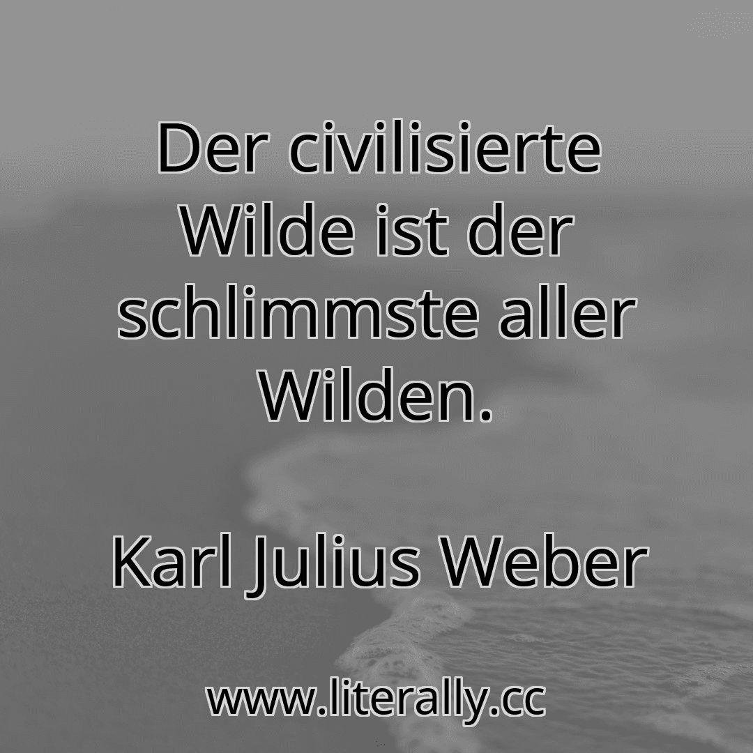 Der civilisierte Wilde ist der schlimmste aller Wilden.
Karl Julius Weber
