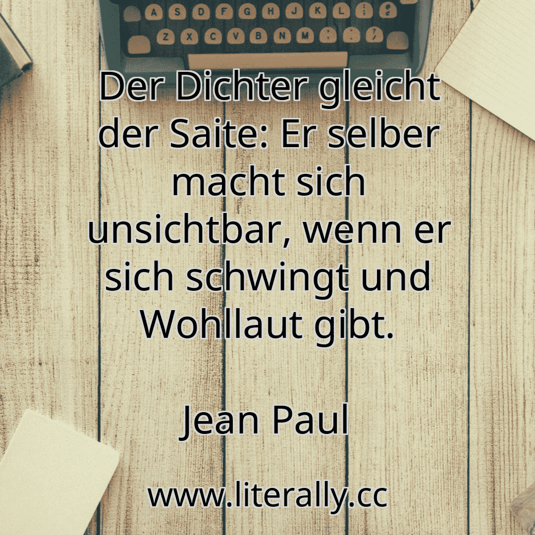 Der Dichter gleicht der Saite: Er selber macht sich unsichtbar, wenn er sich schwingt und Wohllaut gibt.
Jean Paul
