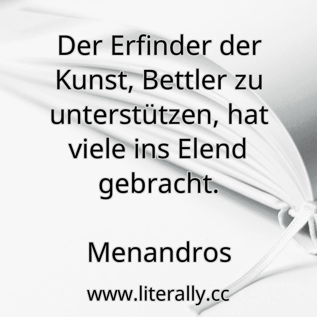 Der Erfinder der Kunst, Bettler zu unterstützen, hat viele ins Elend gebracht.
Menandros
