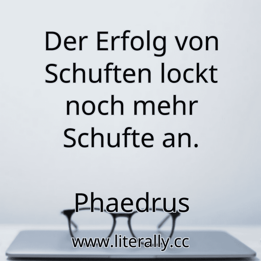 Der Erfolg von Schuften lockt noch mehr Schufte an.
Phaedrus

