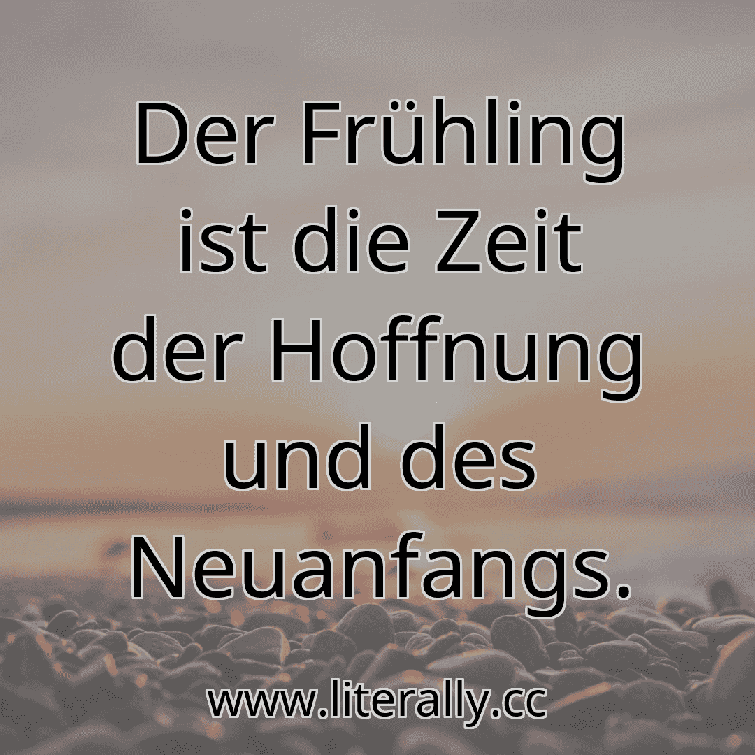 Der Frühling ist die Zeit der Hoffnung und des Neuanfangs.
