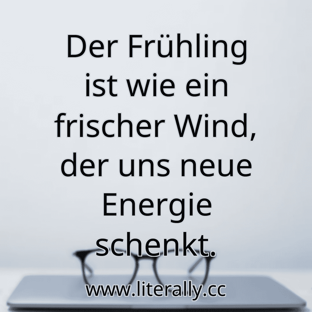 Der Frühling ist wie ein frischer Wind, der uns neue Energie schenkt.
