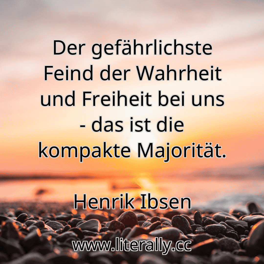 Der gefährlichste Feind der Wahrheit und Freiheit bei uns - das ist die kompakte Majorität.
Henrik Ibsen
