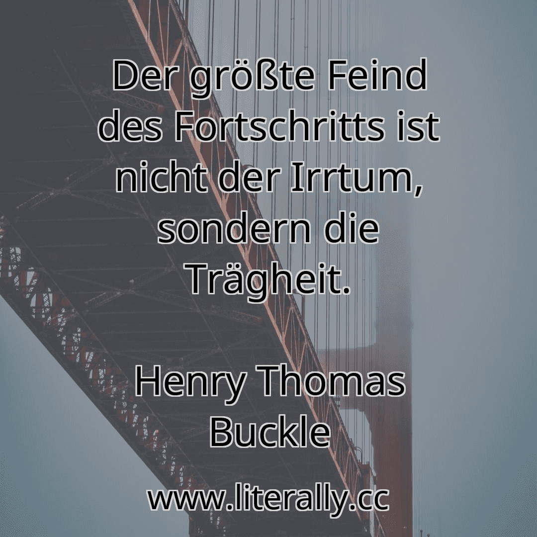 Der größte Feind des Fortschritts ist nicht der Irrtum, sondern die Trägheit.
Henry Thomas Buckle

